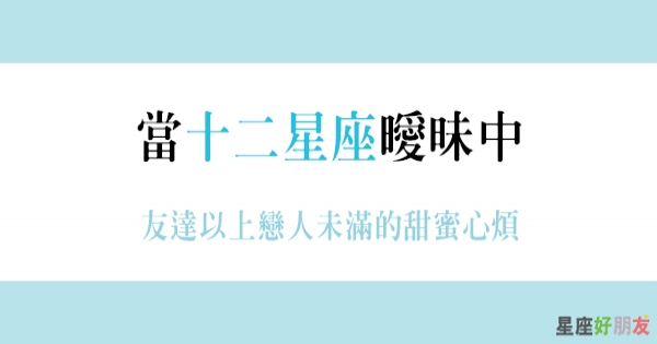 友達以上 戀人未滿 當十二星座曖昧中 每個人反應不同 來看看自己會變成什麼樣子吧 星座好朋友