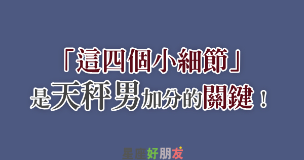 「這四個小細節」請好好善用！因為是天秤男加分的關鍵！