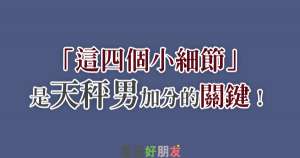 「這四個小細節」請好好善用！因為是天秤男加分的關鍵！