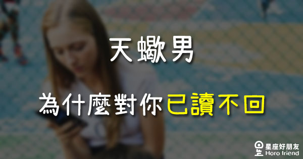 訊息總是有去無回 天蠍男為什麼會對你 已讀不回 星座好朋友