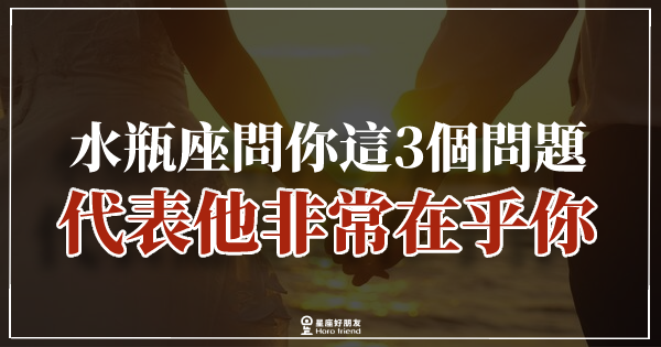 「我在你眼裡是最棒的嗎？」當水瓶座問你這「3個問題」，代表他非常在乎你！ 星座好朋友 3589