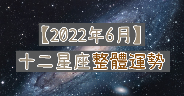 【2022年6月】十二星座整體運勢｜本月運勢逐漸好轉！調整好自己的心態， 就能迎接更美好的未來！