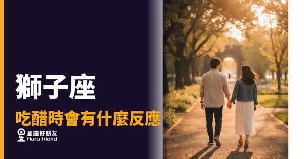 獅子座吃醋時會有什麼反應的4種反應｜霸氣外表下藏著一個隨時在計分的人