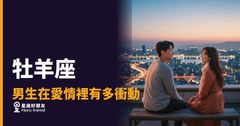 牡羊座男生在愛情裡有多衝動的5種反應｜從心動到告白可能只差一個晚上