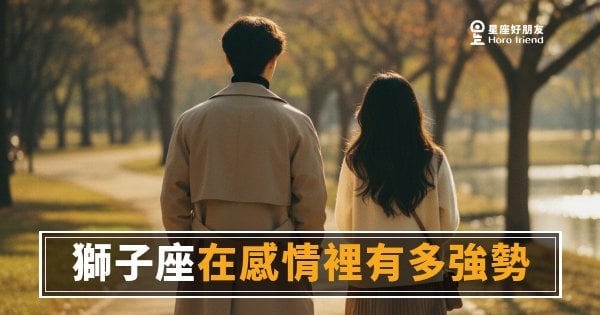 獅子座在感情裡有多強勢？｜王者風範背後，其實藏著一個很需要被看見的人