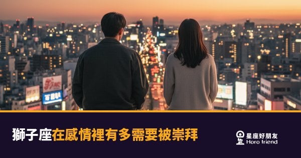 獅子座在感情裡有多需要被崇拜的5種反應｜不是自大，是他們愛得徹底的方式