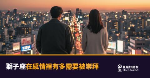 獅子座在感情裡有多需要被崇拜的5種反應｜不是自大，是他們愛得徹底的方式