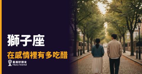 獅子座的醋意不是無理取鬧,是一場王者尊嚴的保衛戰|他吃醋的方式,比你想的更有稜角