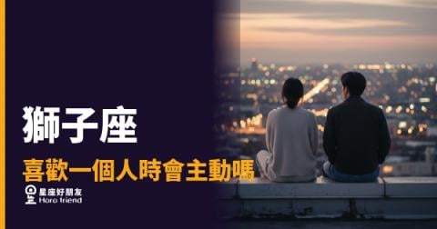 獅子座喜歡一個人時會主動嗎？｜那份驕傲背後藏著一個等你先懂他的人