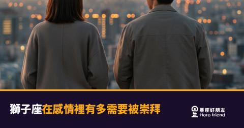 獅子座在感情裡需要被崇拜的4種反應｜不是自大，是他們愛得最真實的方式