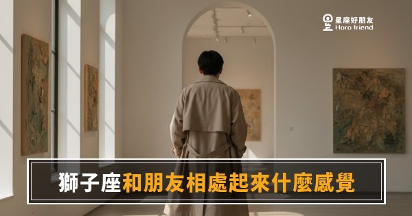 跟獅子座當朋友，是什麼體驗？｜熱烈、有點累，但你就是離不開他