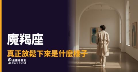 魔羯座真正放鬆下來是什麼樣子的4個反應｜連他自己都沒察覺的鬆綁瞬間