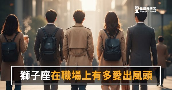 獅子座在職場上愛出風頭的4種真實樣貌｜他不是愛現，他只是覺得自己應該被看見