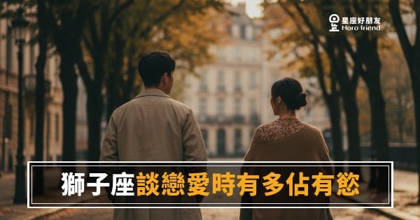 「憑什麼你可以對他笑得那麼開心？」獅子座談戀愛的佔有慾，比你想的更燒！