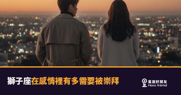獅子座在感情裡需要被崇拜的5種樣貌｜不是自戀，是他愛你的方式