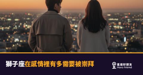 獅子座在感情裡需要被崇拜的5種樣貌｜不是自戀，是他愛你的方式