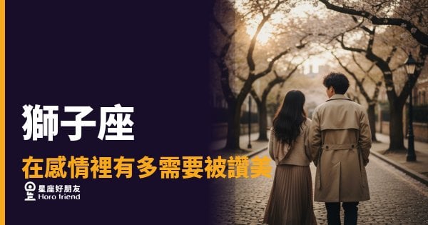 獅子座在感情裡需要被讚美的5種反應｜少一句肯定，他的心就少一格熱度