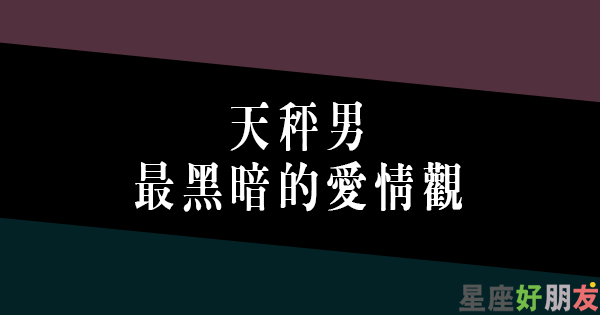 天秤男黑暗的愛情觀 以為男生想法比較單純 完全不是這麼一回事 星座好朋友