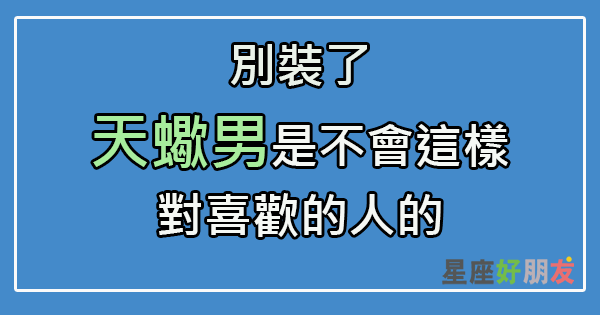 我知道真相很殘酷 但天蠍男 這樣 代表他根本沒那麼喜歡 星座好朋友