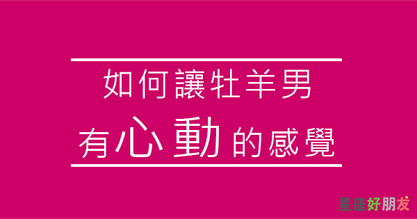 勾住他的心思 讓牡羊男對妳產生 心動的感覺 星座好朋友