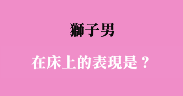 讓妳喊到不要不要的 揭秘獅子男 床上 的表現 星座好朋友