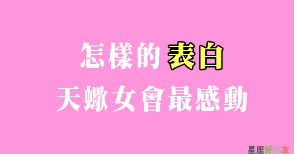 用這招就贏了 讓天蠍女最感動的 成功表白術 讓她含著眼淚說我願意吧 星座好朋友