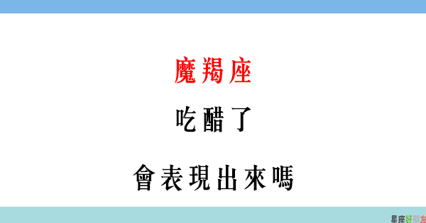 不是愛吃醋 是因為在乎你 魔羯男 偷偷吃醋 會表現出來嗎 星座好朋友