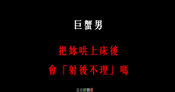 上床完 就變了 巨蟹男把妳哄 上床 之後 會對妳 射後不理 嗎 星座好朋友