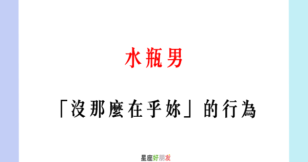 說白了 就是不愛了 水瓶男 沒那麼在乎妳 的行為 星座好朋友