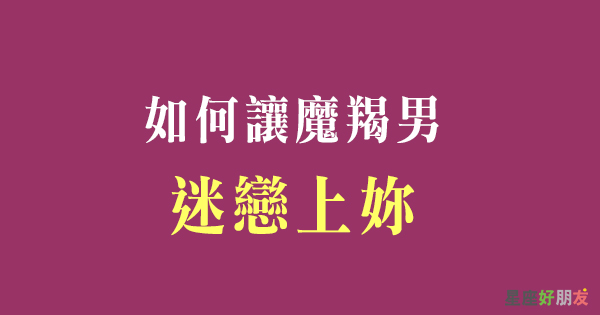 讓魔羯男迷戀上你的 關鍵 就看妳敢不敢對他踏出這一步 星座好朋友