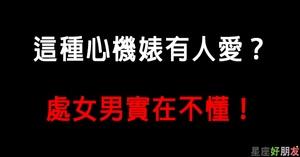 處女男對 心機婊 的定義 這種傲嬌做作的女生居然也有人愛 他實在不懂 星座好朋友