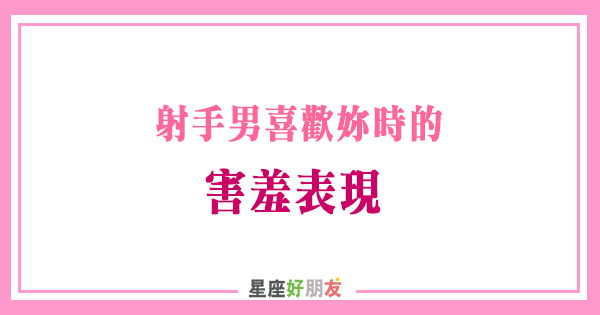 射手男喜歡妳時的 害羞表現 含蓄又靦腆的愛 可愛極了 星座好朋友