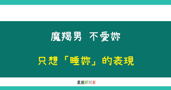 只想上床 不想愛妳 魔羯男不愛妳 只想 睡妳 的表現 星座好朋友