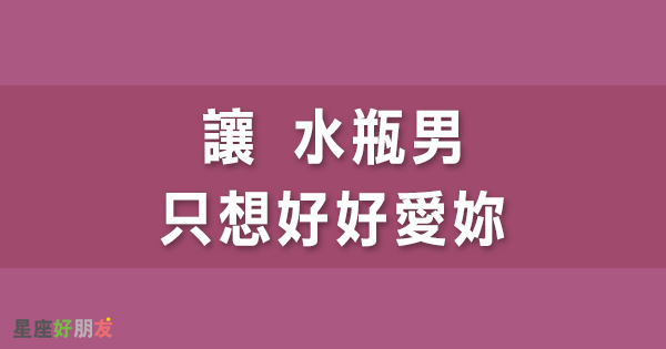 倒追攻略 撩水瓶男的心要 對症下藥 怎樣才能讓他 只想疼惜妳 星座好朋友